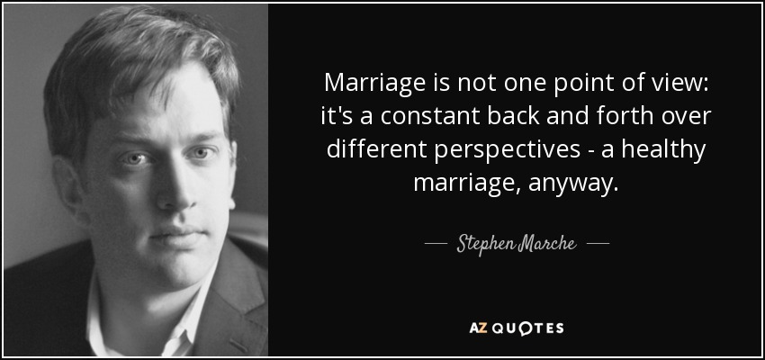 Marriage is not one point of view: it's a constant back and forth over different perspectives - a healthy marriage, anyway. - Stephen Marche