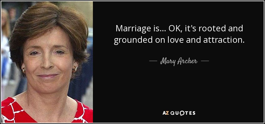 Marriage is... OK, it's rooted and grounded on love and attraction. - Mary Archer