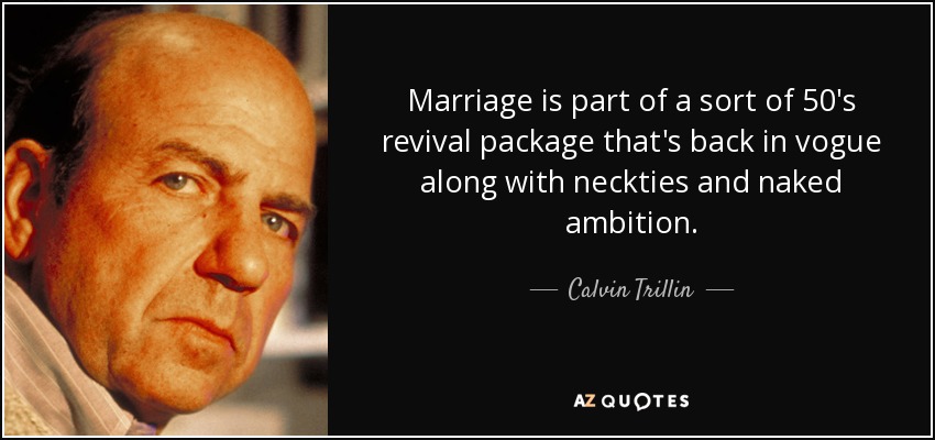 Marriage is part of a sort of 50′s revival package that's back in vogue along with neckties and naked ambition. - Calvin Trillin