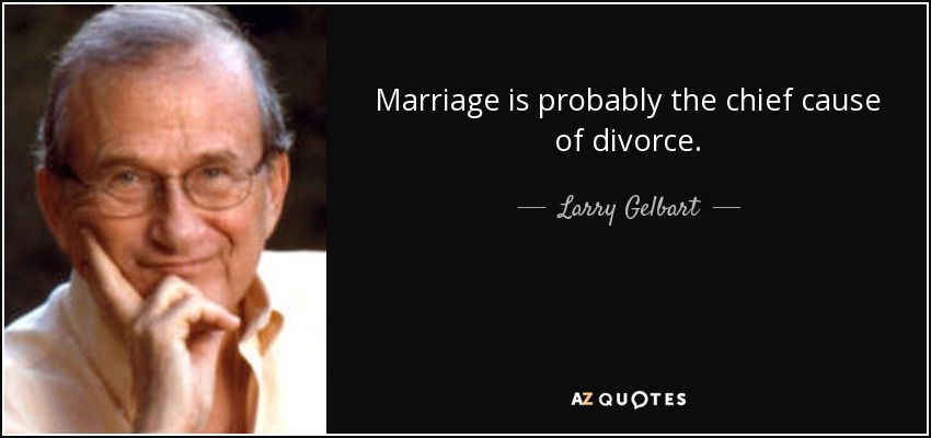 Marriage is probably the chief cause of divorce. - Larry Gelbart