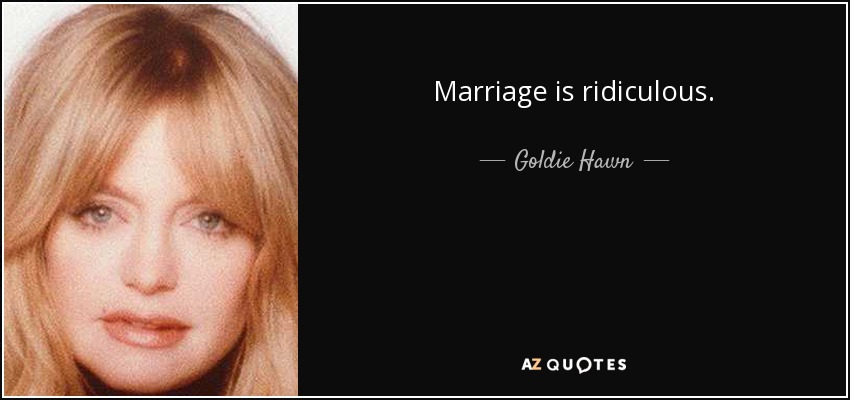 Marriage is ridiculous. - Goldie Hawn