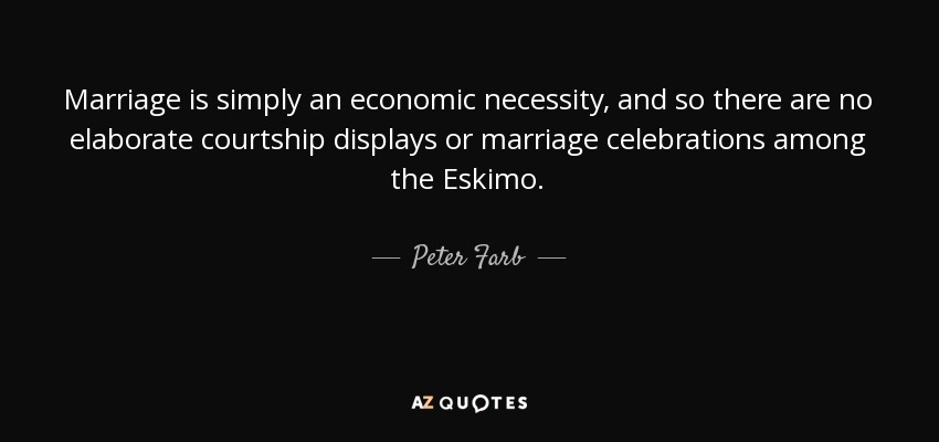 Marriage is simply an economic necessity, and so there are no elaborate courtship displays or marriage celebrations among the Eskimo. - Peter Farb