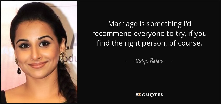 Marriage is something I'd recommend everyone to try, if you find the right person, of course. - Vidya Balan