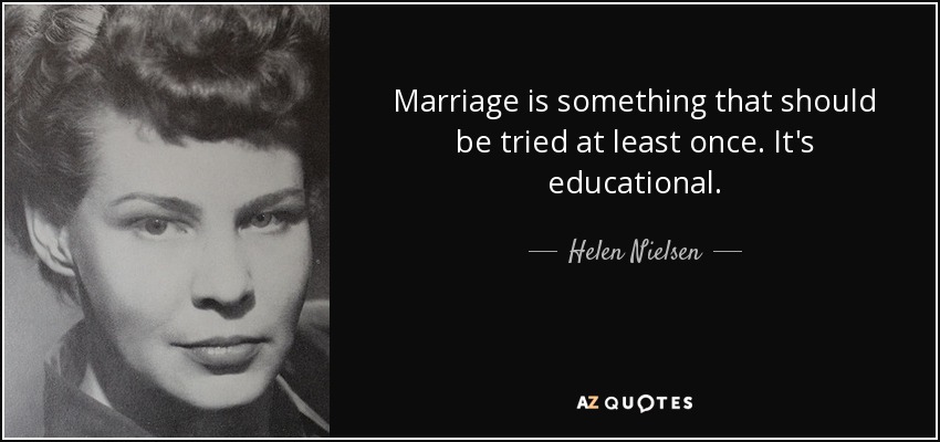 Marriage is something that should be tried at least once. It's educational. - Helen Nielsen