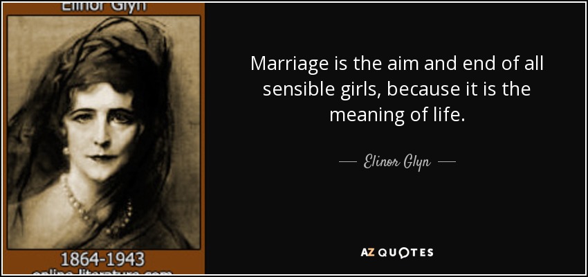 Marriage is the aim and end of all sensible girls, because it is the meaning of life. - Elinor Glyn