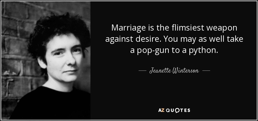 Marriage is the flimsiest weapon against desire. You may as well take a pop-gun to a python. - Jeanette Winterson