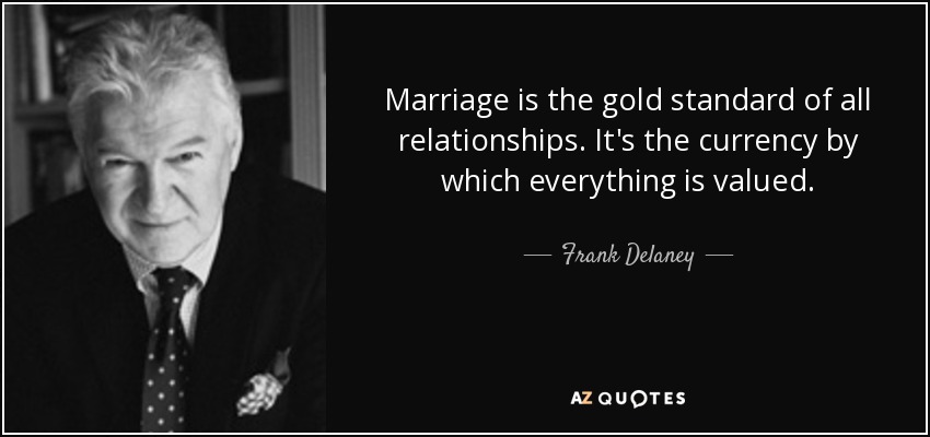 Marriage is the gold standard of all relationships. It's the currency by which everything is valued. - Frank Delaney