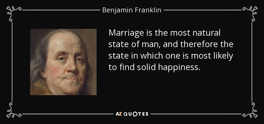 Marriage is the most natural state of man, and therefore the state in which one is most likely to find solid happiness. - Benjamin Franklin