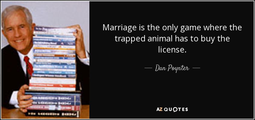 Marriage is the only game where the trapped animal has to buy the license. - Dan Poynter