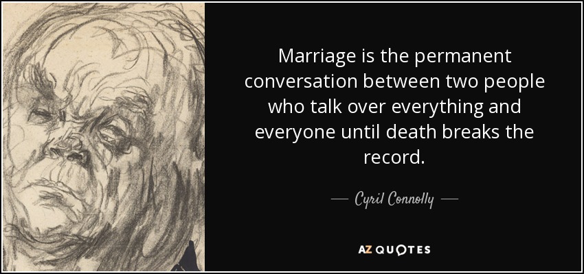 Marriage is the permanent conversation between two people who talk over everything and everyone until death breaks the record. - Cyril Connolly