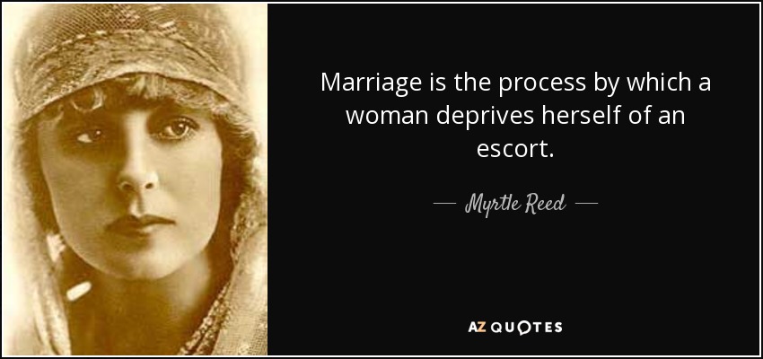 Marriage is the process by which a woman deprives herself of an escort. - Myrtle Reed