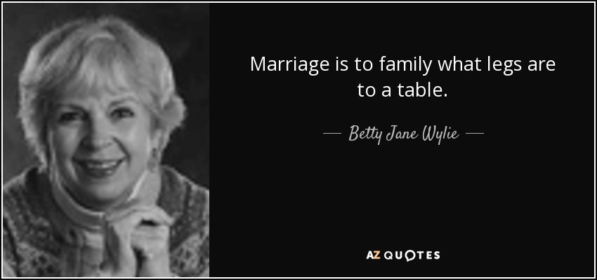 Marriage is to family what legs are to a table. - Betty Jane Wylie