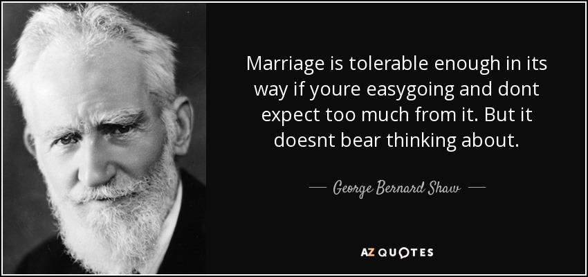 Marriage is tolerable enough in its way if youre easygoing and dont expect too much from it. But it doesnt bear thinking about. - George Bernard Shaw