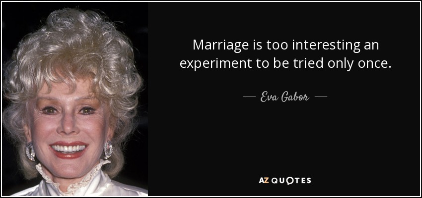 Marriage is too interesting an experiment to be tried only once. - Eva Gabor
