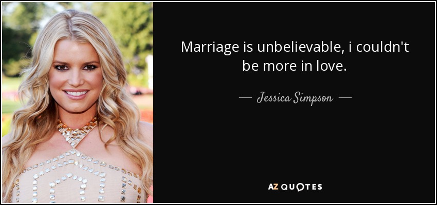 Marriage is unbelievable, i couldn't be more in love. - Jessica Simpson