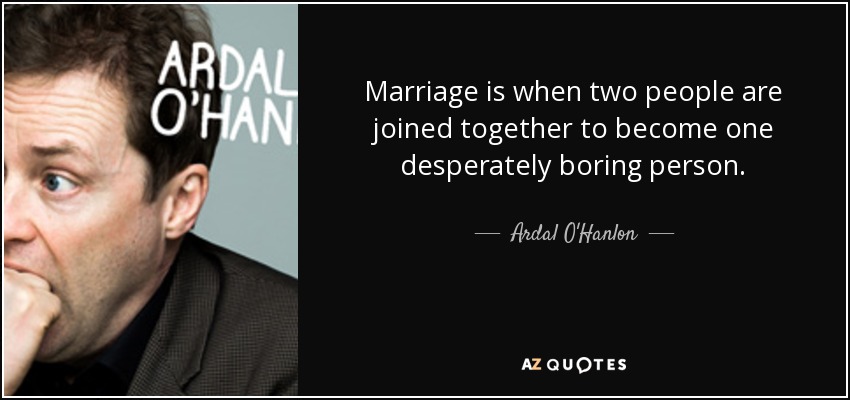 Marriage is when two people are joined together to become one desperately boring person. - Ardal O'Hanlon