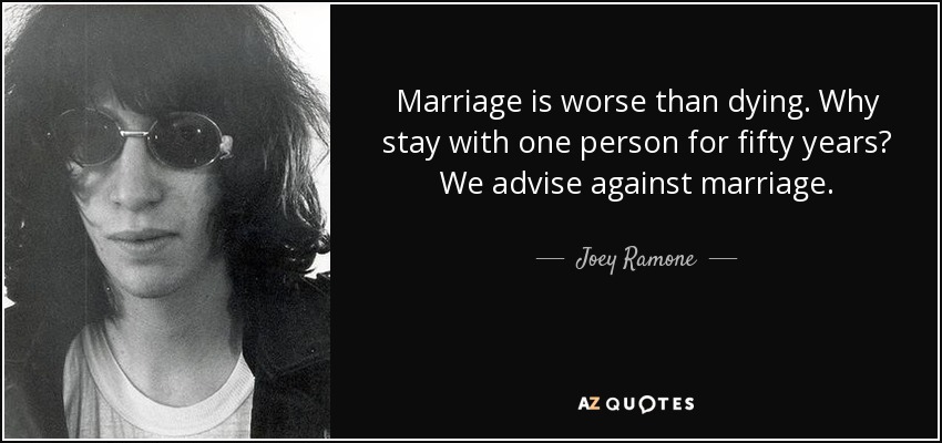 Marriage is worse than dying. Why stay with one person for fifty years? We advise against marriage. - Joey Ramone