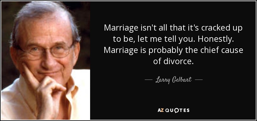 Marriage isn't all that it's cracked up to be, let me tell you. Honestly. Marriage is probably the chief cause of divorce. - Larry Gelbart