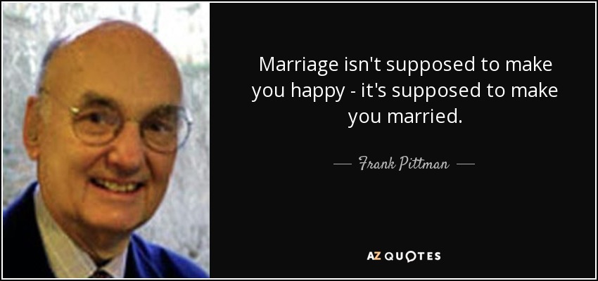 Marriage isn't supposed to make you happy - it's supposed to make you married. - Frank Pittman