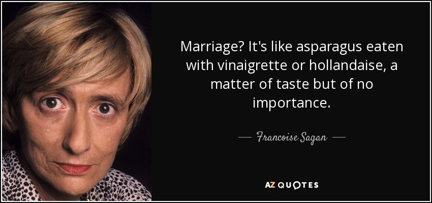 Marriage? It's like asparagus eaten with vinaigrette or hollandaise, a matter of taste but of no importance. - Francoise Sagan
