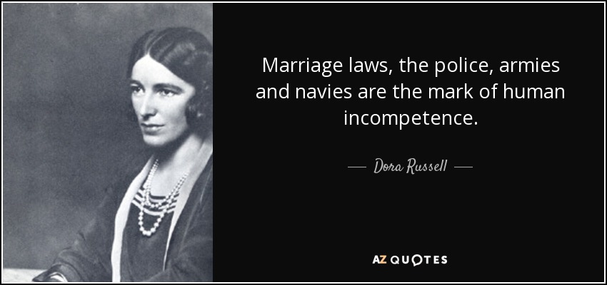 Marriage laws, the police, armies and navies are the mark of human incompetence. - Dora Russell