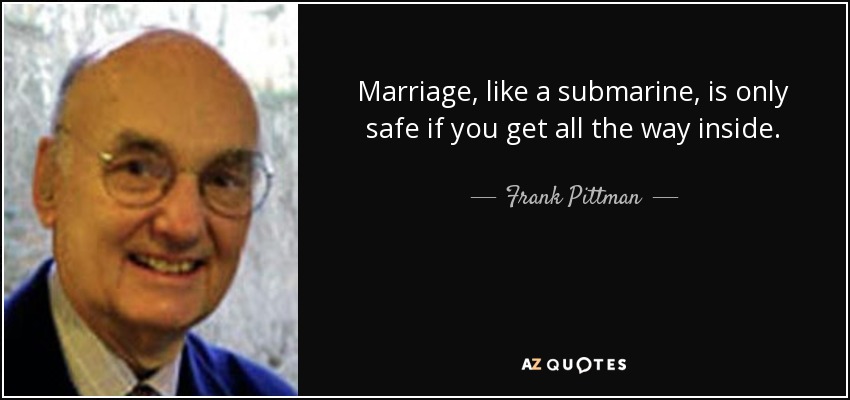 Marriage, like a submarine, is only safe if you get all the way inside. - Frank Pittman
