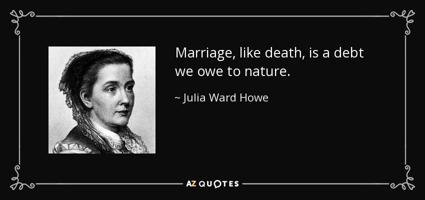 Marriage, like death, is a debt we owe to nature. - Julia Ward Howe