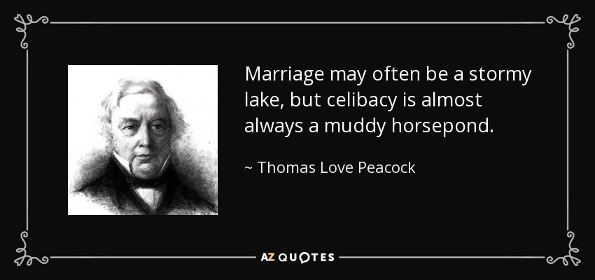 Marriage may often be a stormy lake, but celibacy is almost always a muddy horsepond. - Thomas Love Peacock
