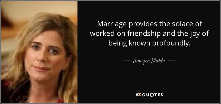 Marriage provides the solace of worked-on friendship and the joy of being known profoundly. - Imogen Stubbs