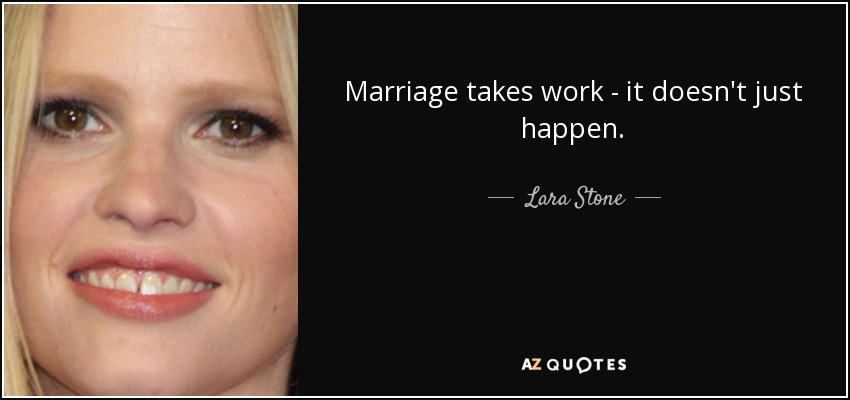 Marriage takes work - it doesn't just happen. - Lara Stone