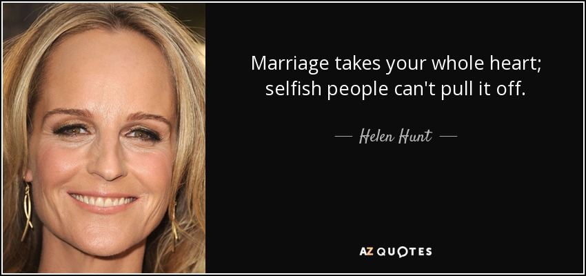 Marriage takes your whole heart; selfish people can't pull it off. - Helen Hunt