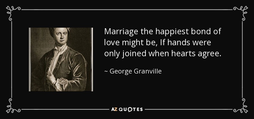 Marriage the happiest bond of love might be, If hands were only joined when hearts agree. - George Granville, 1st Baron Lansdowne