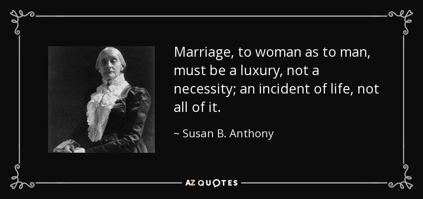Marriage, to woman as to man, must be a luxury, not a necessity; an incident of life, not all of it. - Susan B. Anthony