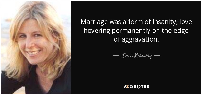 Marriage was a form of insanity; love hovering permanently on the edge of aggravation. - Liane Moriarty