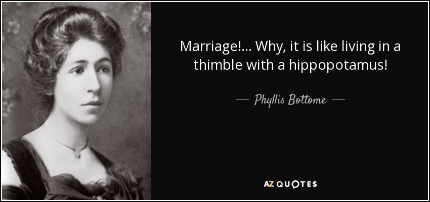 Marriage! ... Why, it is like living in a thimble with a hippopotamus! - Phyllis Bottome