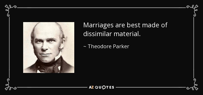 Marriages are best made of dissimilar material. - Theodore Parker