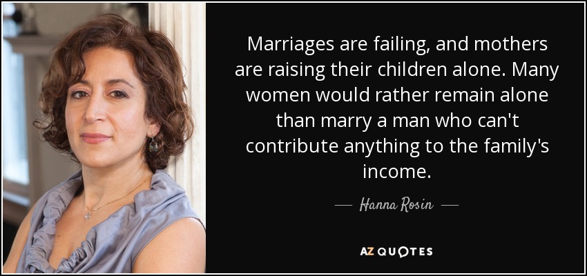 Marriages are failing, and mothers are raising their children alone. Many women would rather remain alone than marry a man who can't contribute anything to the family's income. - Hanna Rosin