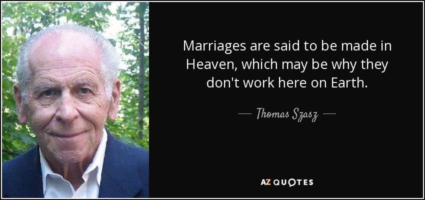 Marriages are said to be made in Heaven, which may be why they don't work here on Earth. - Thomas Szasz