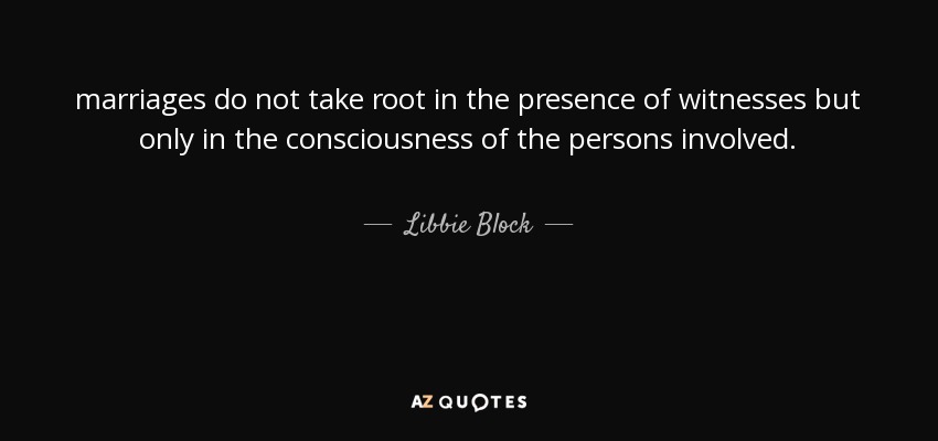 marriages do not take root in the presence of witnesses but only in the consciousness of the persons involved. - Libbie Block