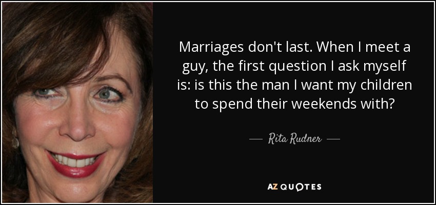 Marriages don't last. When I meet a guy, the first question I ask myself is: is this the man I want my children to spend their weekends with? - Rita Rudner