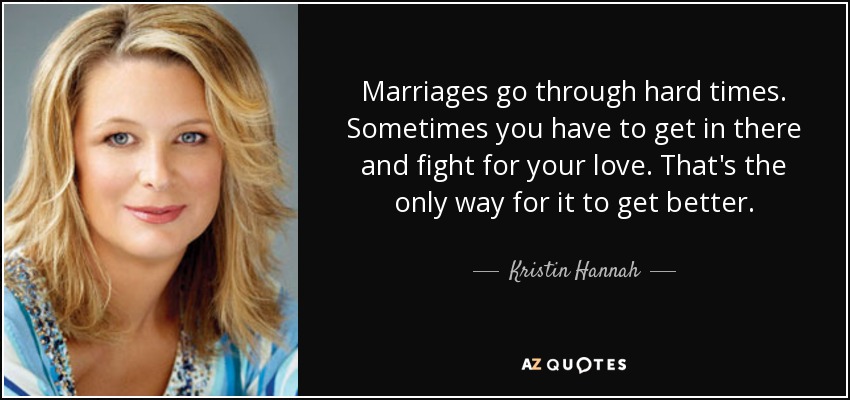 Marriages go through hard times. Sometimes you have to get in there and fight for your love. That's the only way for it to get better. - Kristin Hannah