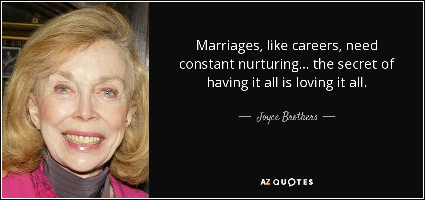 Marriages, like careers, need constant nurturing... the secret of having it all is loving it all. - Joyce Brothers