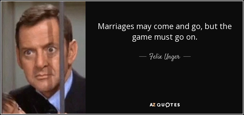 Marriages may come and go, but the game must go on. - Felix Unger