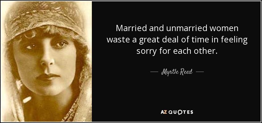 Married and unmarried women waste a great deal of time in feeling sorry for each other. - Myrtle Reed