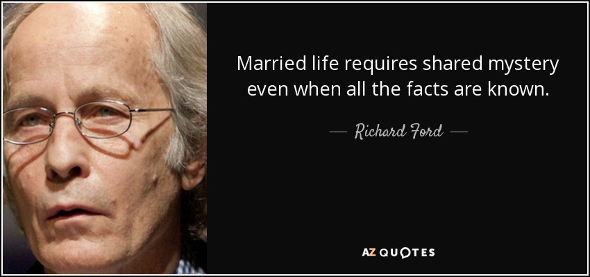 Married life requires shared mystery even when all the facts are known. - Richard Ford
