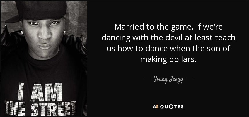 Married to the game. If we're dancing with the devil at least teach us how to dance when the son of making dollars. - Young Jeezy