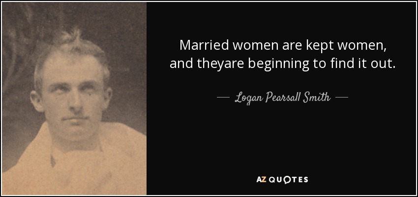 Married women are kept women, and theyare beginning to find it out. - Logan Pearsall Smith