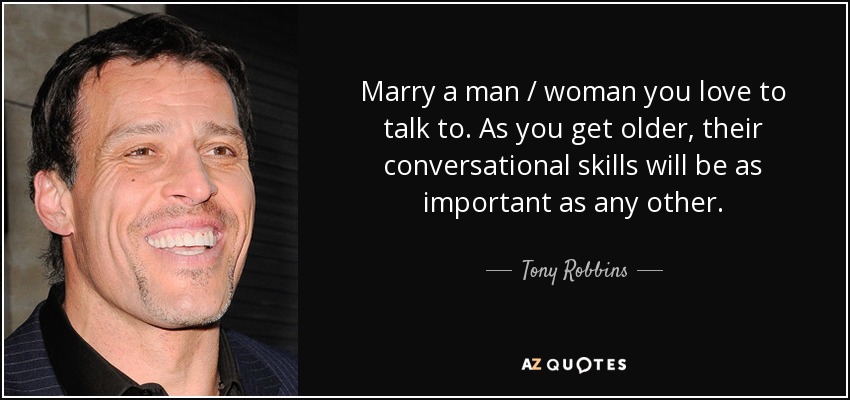 Marry a man / woman you love to talk to. As you get older, their conversational skills will be as important as any other. - Tony Robbins