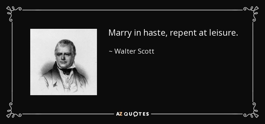 Marry in haste, repent at leisure. - Walter Scott