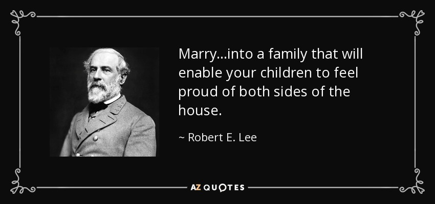 Marry...into a family that will enable your children to feel proud of both sides of the house. - Robert E. Lee